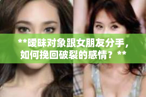 **暧昧对象跟女朋友分手，如何挽回破裂的感情？**
