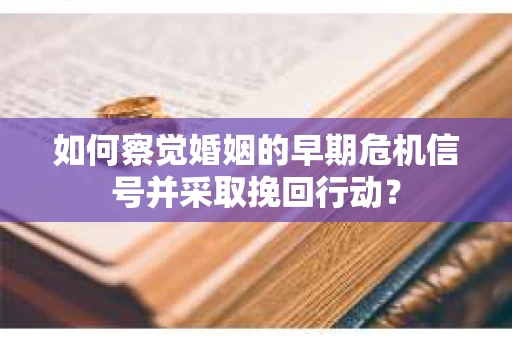 如何察觉婚姻的早期危机信号并采取挽回行动? 如何察觉婚姻的早期危机信号并采取挽回行动?
