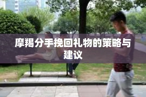 摩羯分手挽回礼物的策略与建议