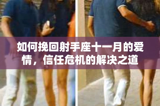如何挽回射手座十一月的爱情,信任危机的解决之道 如何挽回射手座十一月的爱情,信任危机的解决之道