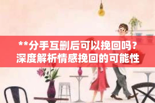 **分手互删后可以挽回吗？深度解析情感挽回的可能性**