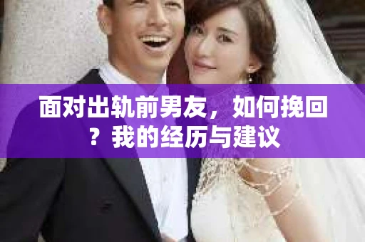 面对出轨前男友，如何挽回？我的经历与建议