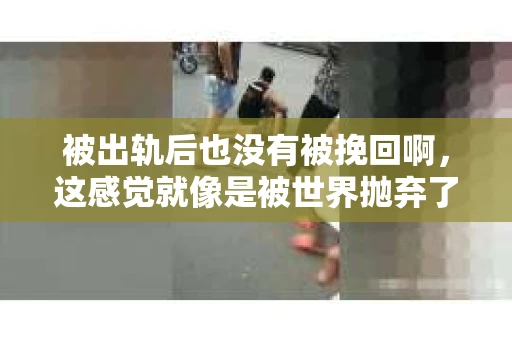 被出轨后也没有被挽回啊，这感觉就像是被世界抛弃了一样。我曾经也经历过这样的事情，那种心如刀割的痛，至今仍记忆犹新。今天，我想和大家聊聊这个话题，希望能给那些正在经历或者曾经经历过类似痛苦的人一些安慰和帮助。