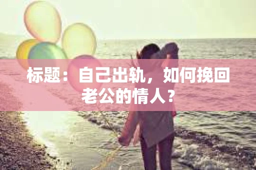 标题：自己出轨，如何挽回老公的情人？