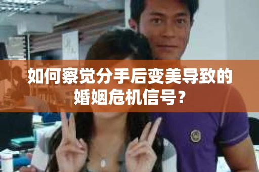 如何察觉分手后变美导致的婚姻危机信号？