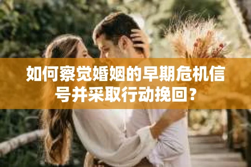 如何察觉婚姻的早期危机信号并采取行动挽回? 如何察觉婚姻的早期危机信号并采取行动挽回?