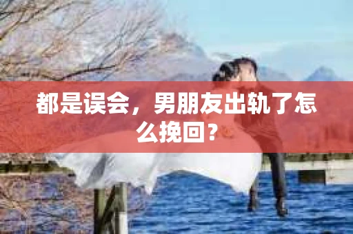 都是误会，男朋友出轨了怎么挽回？