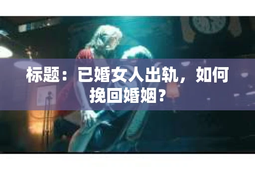 标题：已婚女人出轨，如何挽回婚姻？