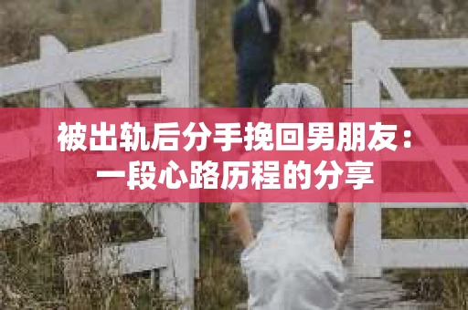 被出轨后分手挽回男朋友:一段心路历程的分享 被出轨后分手挽回男朋友:一段心路历程的分享