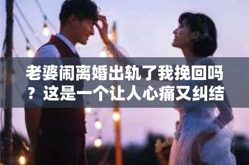 老婆闹离婚出轨了我挽回吗？这是一个让人心痛又纠结的问题。在这个问题上，我想要和大家分享一些我的看法和经验。