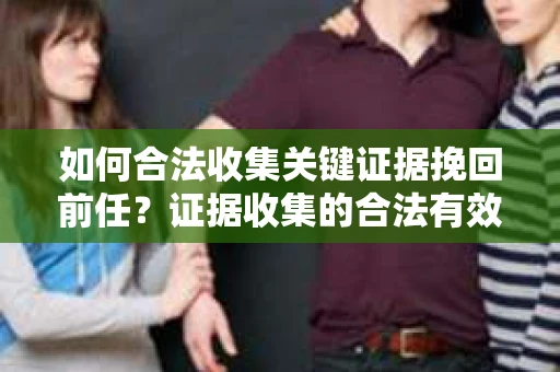 如何合法收集关键证据挽回前任?证据收集的合法有效方案 如何合法收集关键证据挽回前任?证据收集的合法有效方案