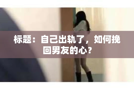 标题：自己出轨了，如何挽回男友的心？