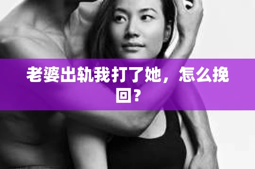 老婆出轨我打了她，怎么挽回？