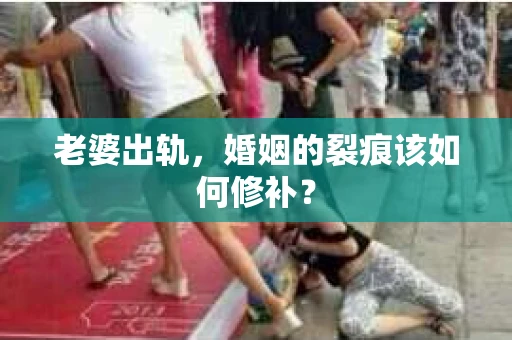 老婆出轨,婚姻的裂痕该如何修补? 老婆出轨,婚姻的裂痕该如何修补?