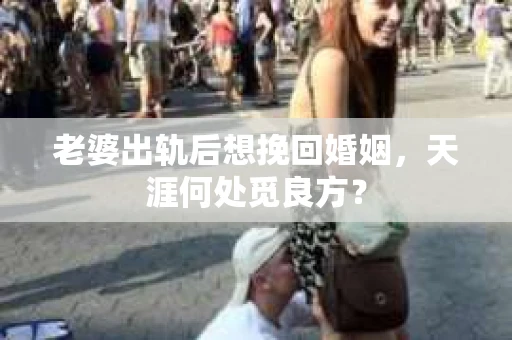 老婆出轨后想挽回婚姻，天涯何处觅良方？