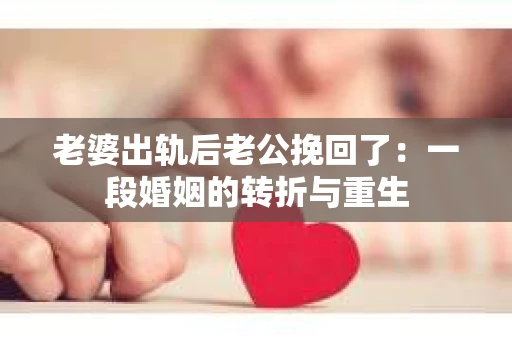 老婆出轨后老公挽回了：一段婚姻的转折与重生