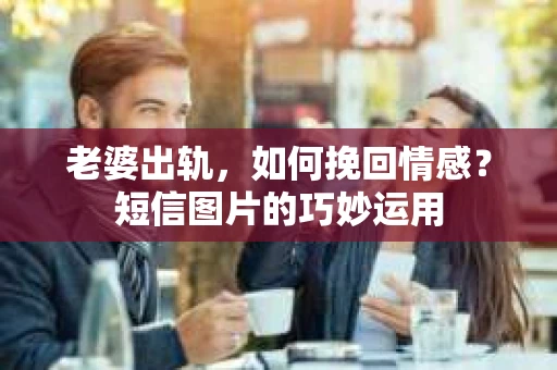 老婆出轨，如何挽回情感？短信图片的巧妙运用