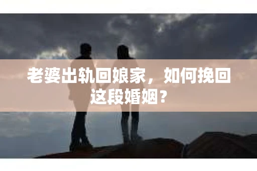 老婆出轨回娘家，如何挽回这段婚姻？