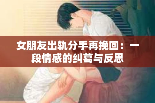 女朋友出轨分手再挽回：一段情感的纠葛与反思