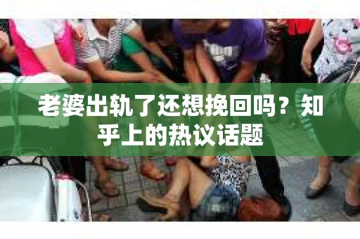 老婆出轨了还想挽回吗？知乎上的热议话题