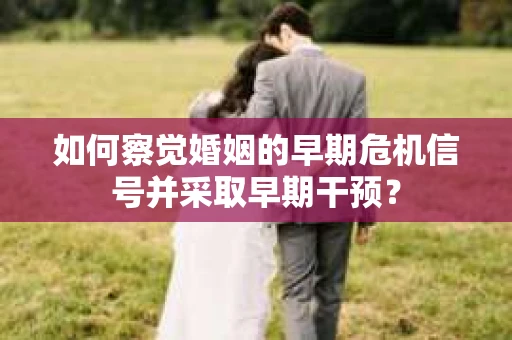 如何察觉婚姻的早期危机信号并采取早期干预？