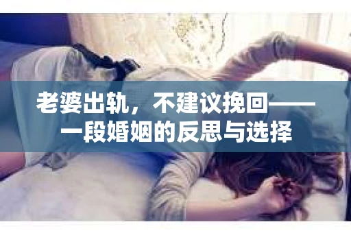 老婆出轨，不建议挽回——一段婚姻的反思与选择