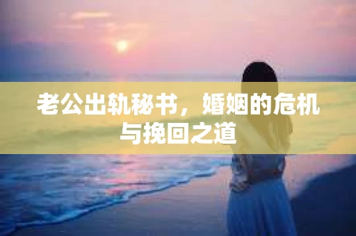 老公出轨秘书，婚姻的危机与挽回之道