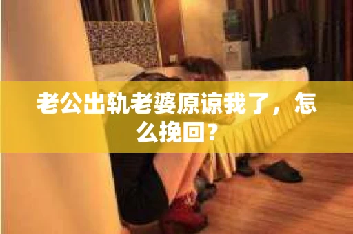 老公出轨老婆原谅我了，怎么挽回？