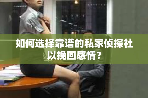 如何选择靠谱的私家侦探社以挽回感情？