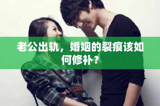 老公出轨，婚姻的裂痕该如何修补？