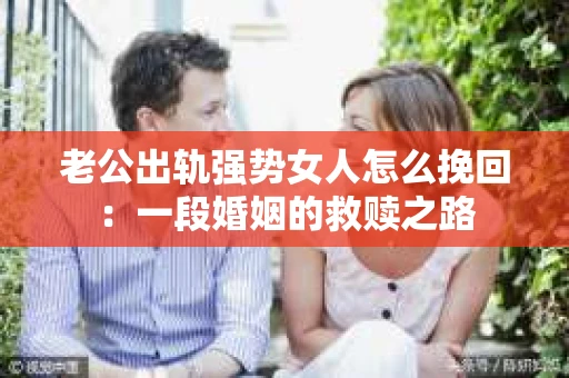 老公出轨强势女人怎么挽回：一段婚姻的救赎之路