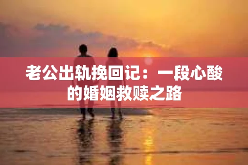 老公出轨挽回记：一段心酸的婚姻救赎之路