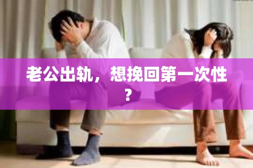 老公出轨，想挽回第一次性？