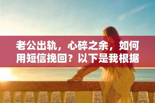 老公出轨，心碎之余，如何用短信挽回？以下是我根据实际情况整理的一些短信内容，希望能给你带来一些启发。
