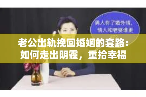 老公出轨挽回婚姻的套路：如何走出阴霾，重拾幸福