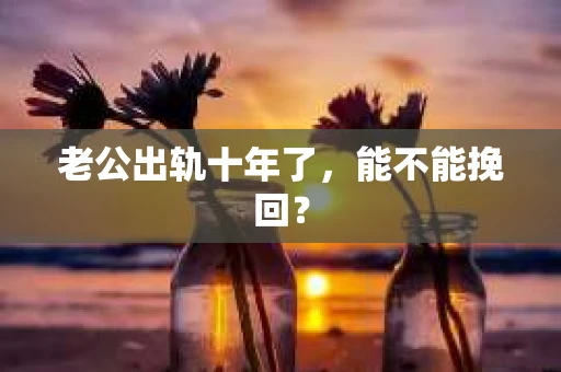老公出轨十年了，能不能挽回？