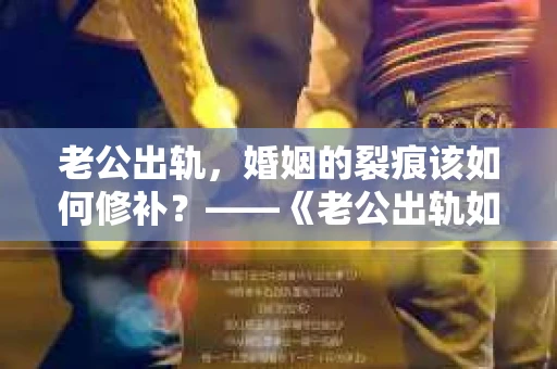 老公出轨，婚姻的裂痕该如何修补？——《老公出轨如何挽回的书》带你走出困境