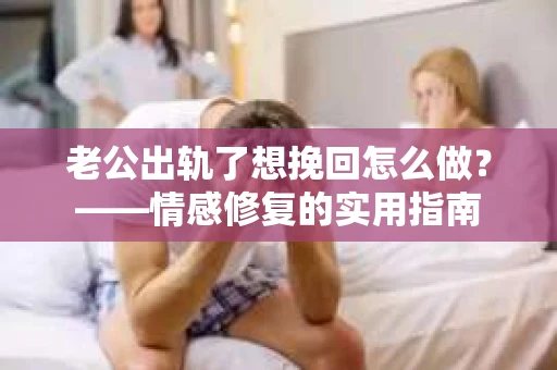 老公出轨了想挽回怎么做？——情感修复的实用指南