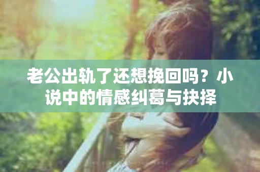 老公出轨了还想挽回吗？小说中的情感纠葛与抉择