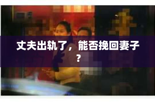 丈夫出轨了，能否挽回妻子？