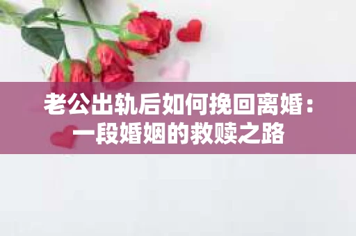 老公出轨后如何挽回离婚：一段婚姻的救赎之路