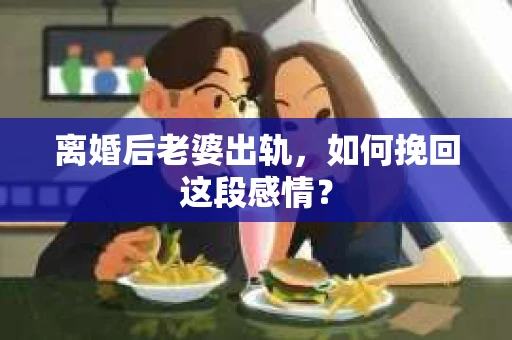 离婚后老婆出轨，如何挽回这段感情？