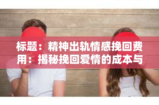 标题：精神出轨情感挽回费用：揭秘挽回爱情的成本与价值