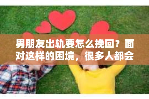 男朋友出轨要怎么挽回？面对这样的困境，很多人都会感到无助和痛苦。但请相信，无论情况多么复杂，总有解决问题的方法。今天，就让我来和大家聊聊，当男朋友出轨时，我们应该如何挽回这段感情。