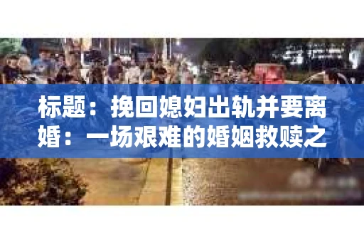 标题：挽回媳妇出轨并要离婚：一场艰难的婚姻救赎之路