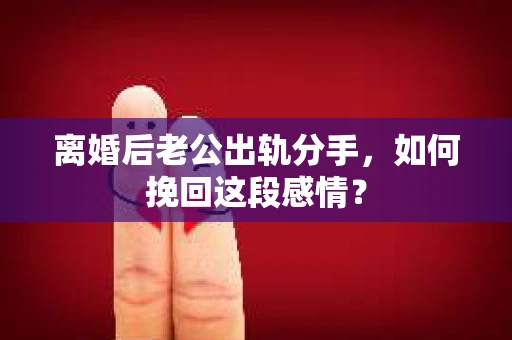离婚后老公出轨分手，如何挽回这段感情？