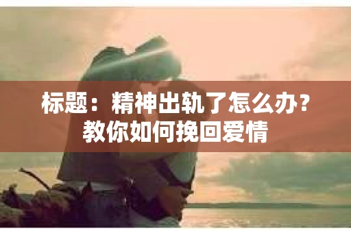 标题：精神出轨了怎么办？教你如何挽回爱情