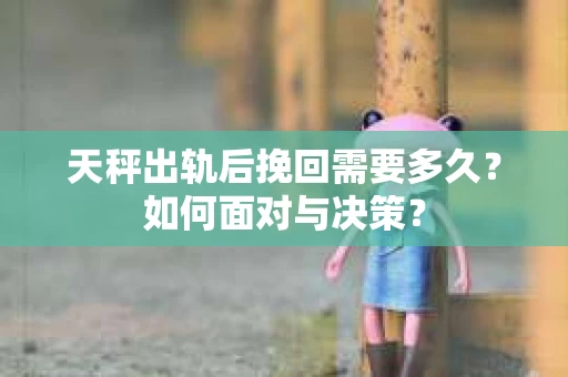 天秤出轨后挽回需要多久？如何面对与决策？