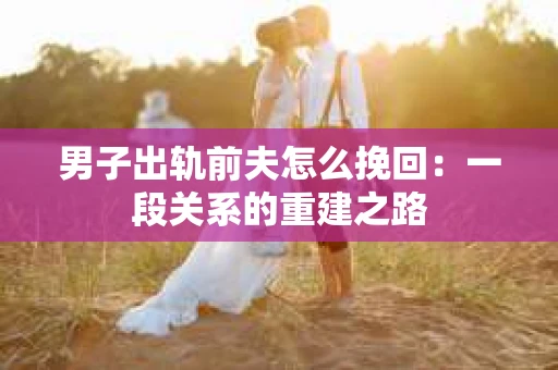 男子出轨前夫怎么挽回：一段关系的重建之路