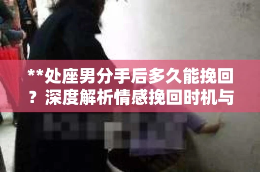 **处座男分手后多久能挽回？深度解析情感挽回时机与策略**